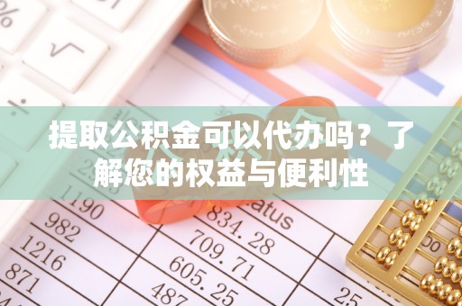 万江提取公积金可以代办吗？了解您的权益与便利性