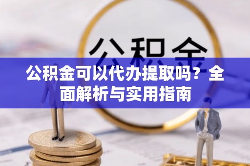万江公积金可以代办提取吗？全面解析与实用指南