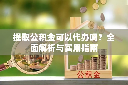 万江提取公积金可以代办吗？全面解析与实用指南