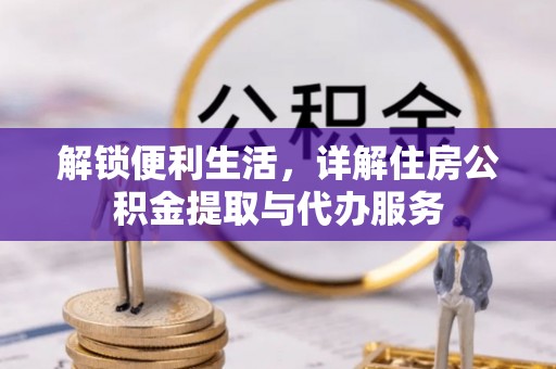 万江解锁便利生活，详解住房公积金提取与代办服务