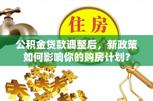万江公积金贷款调整后，新政策如何影响你的购房计划？