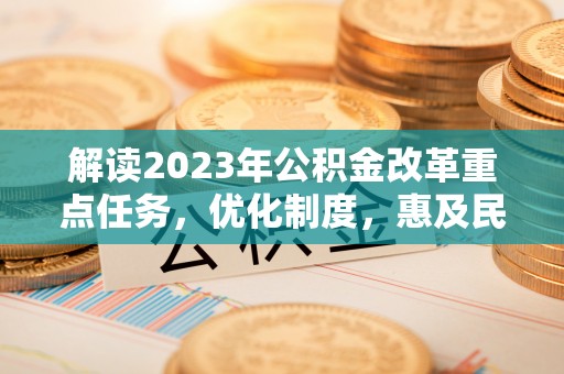 万江解读2023年公积金改革重点任务，优化制度，惠及民生