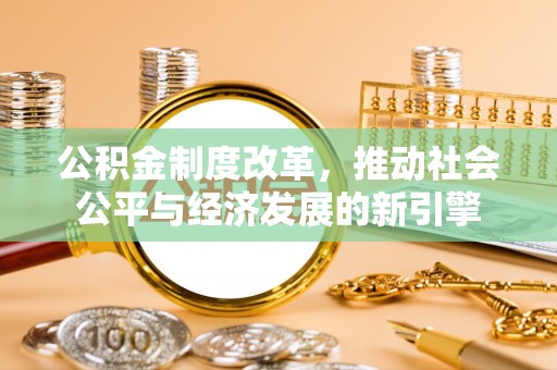 万江公积金制度改革，推动社会公平与经济发展的新引擎