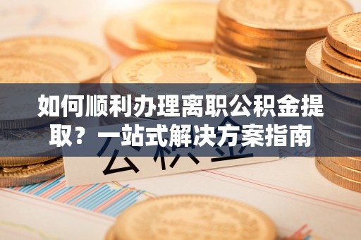 万江如何顺利办理离职公积金提取？一站式解决方案指南