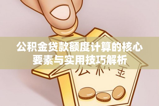 万江公积金贷款额度计算的核心要素与实用技巧解析