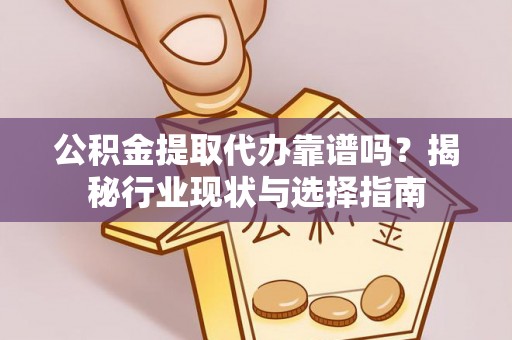 万江公积金提取代办靠谱吗？揭秘行业现状与选择指南