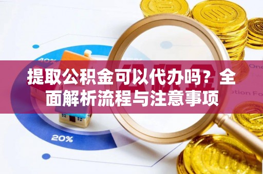 万江提取公积金可以代办吗？全面解析流程与注意事项