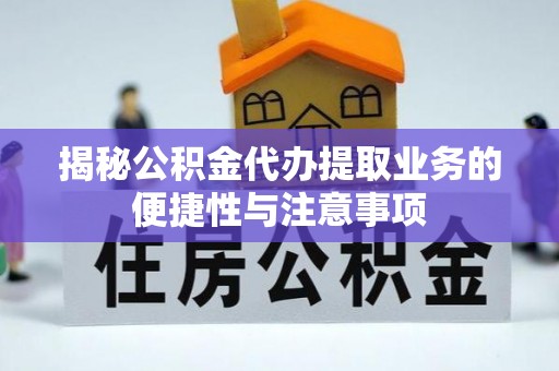 万江揭秘公积金代办提取业务的便捷性与注意事项