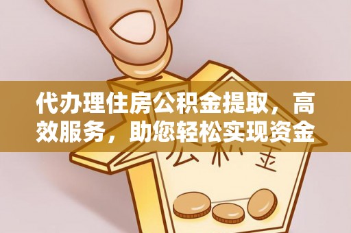 万江代办理住房公积金提取，高效服务，助您轻松实现资金流转
