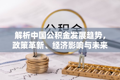 万江解析中国公积金发展趋势，政策革新、经济影响与未来展望