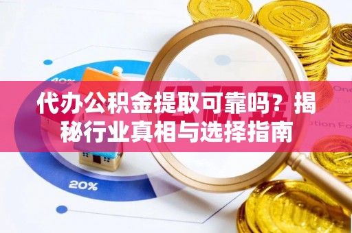万江代办公积金提取可靠吗？揭秘行业真相与选择指南