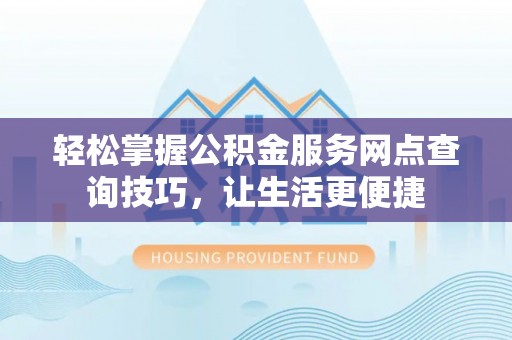 万江轻松掌握公积金服务网点查询技巧，让生活更便捷