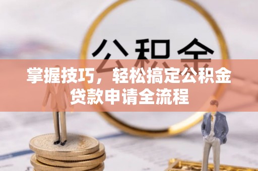 万江掌握技巧，轻松搞定公积金贷款申请全流程