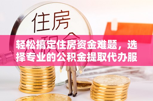 万江轻松搞定住房资金难题，选择专业的公积金提取代办服务