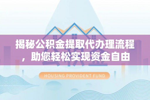 万江揭秘公积金提取代办理流程，助您轻松实现资金自由