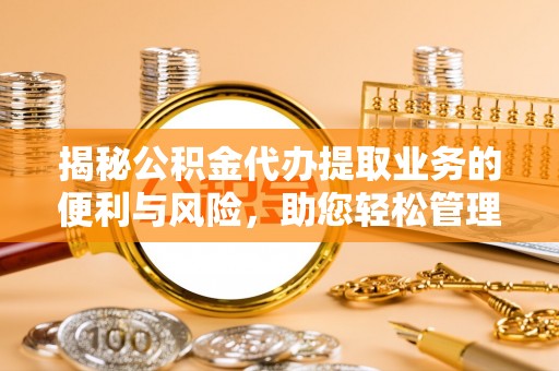 万江揭秘公积金代办提取业务的便利与风险，助您轻松管理个人资金