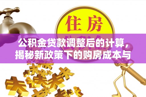 万江公积金贷款调整后的计算，揭秘新政策下的购房成本与规划
