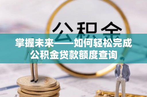 万江掌握未来——如何轻松完成公积金贷款额度查询