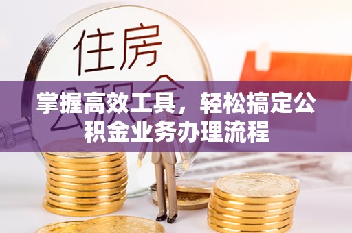 万江掌握高效工具，轻松搞定公积金业务办理流程
