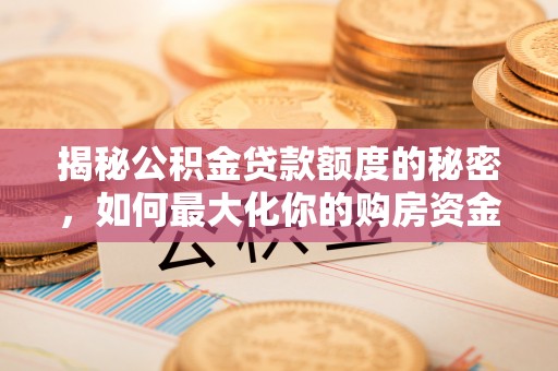万江揭秘公积金贷款额度的秘密，如何最大化你的购房资金