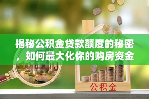 万江揭秘公积金贷款额度的秘密，如何最大化你的购房资金