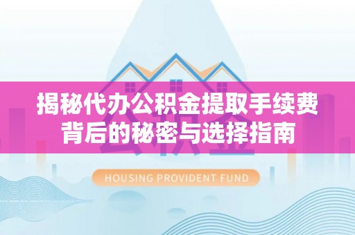 万江揭秘代办公积金提取手续费背后的秘密与选择指南