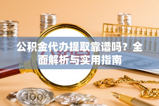 万江公积金代办提取靠谱吗？全面解析与实用指南