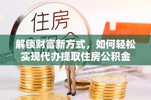 万江解锁财富新方式，如何轻松实现代办提取住房公积金