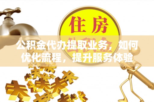 万江公积金代办提取业务，如何优化流程，提升服务体验