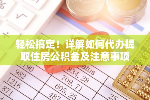 万江轻松搞定！详解如何代办提取住房公积金及注意事项