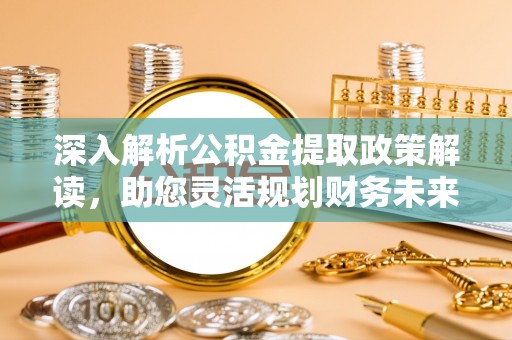 万江深入解析公积金提取政策解读，助您灵活规划财务未来