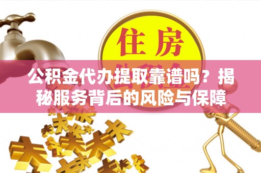 万江公积金代办提取靠谱吗？揭秘服务背后的风险与保障