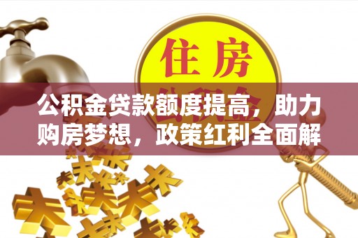 万江公积金贷款额度提高，助力购房梦想，政策红利全面解析