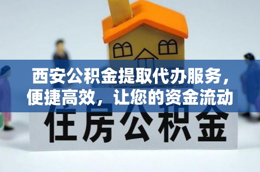 万江西安公积金提取代办服务，便捷高效，让您的资金流动更灵活