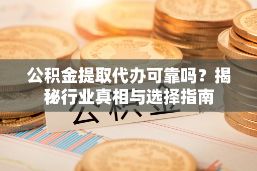 万江公积金提取代办可靠吗？揭秘行业真相与选择指南