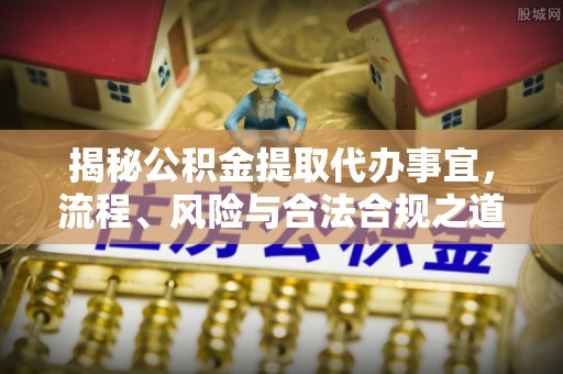 万江揭秘公积金提取代办事宜，流程、风险与合法合规之道