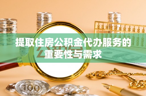 万江提取住房公积金代办服务的重要性与需求
