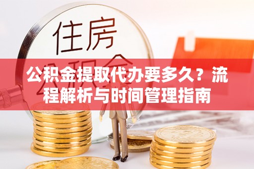 万江公积金提取代办要多久？流程解析与时间管理指南