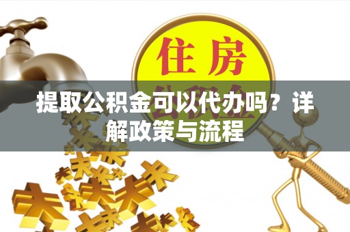 万江提取公积金可以代办吗？详解政策与流程