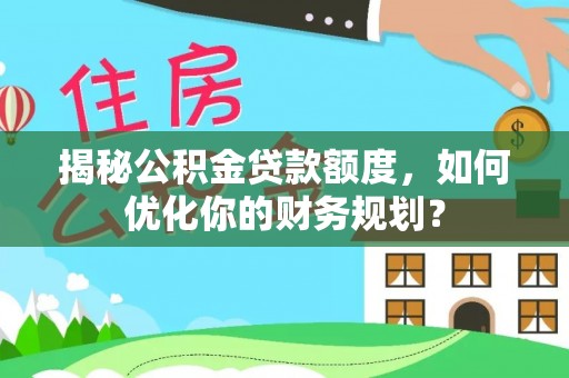 万江揭秘公积金贷款额度，如何优化你的财务规划？