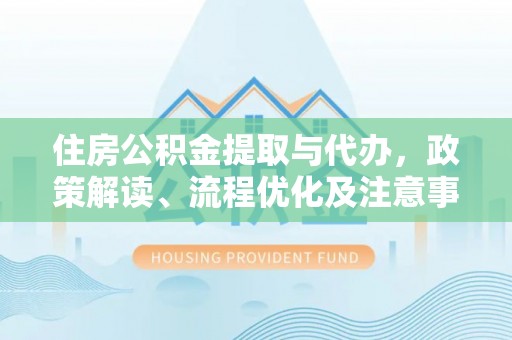 万江住房公积金提取与代办，政策解读、流程优化及注意事项