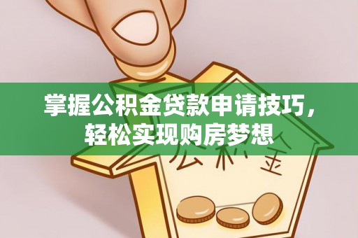 万江掌握公积金贷款申请技巧，轻松实现购房梦想