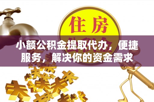 万江小额公积金提取代办，便捷服务，解决你的资金需求