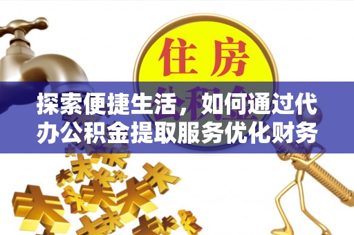 万江探索便捷生活，如何通过代办公积金提取服务优化财务管理