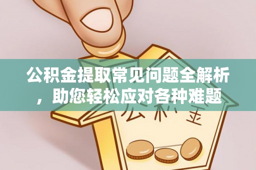 万江公积金提取常见问题全解析，助您轻松应对各种难题