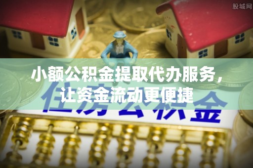 万江小额公积金提取代办服务，让资金流动更便捷