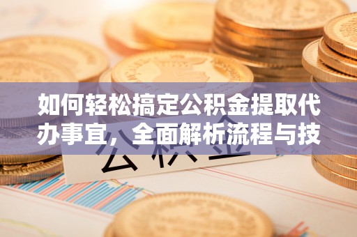 万江如何轻松搞定公积金提取代办事宜，全面解析流程与技巧
