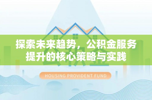 万江探索未来趋势，公积金服务提升的核心策略与实践