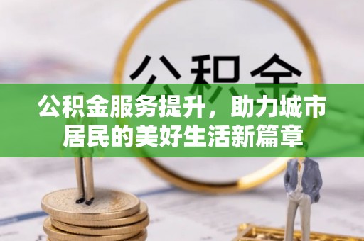 万江公积金服务提升，助力城市居民的美好生活新篇章