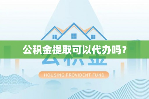 万江公积金提取可以代办吗？